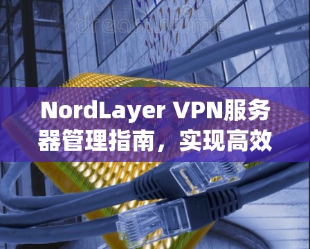 NordLayer VPN服务器管理指南，实现高效网络安全