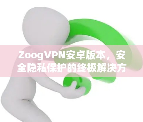 ZoogVPN安卓版本,安全隐私保护的终极解决方案 ZoogVPN安卓版本,安全隐私保护的终极解决方案