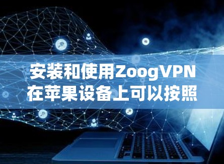 安装和使用ZoogVPN在苹果设备上可以按照以下步骤进行 安装和使用ZoogVPN在苹果设备上可以按照以下步骤进行