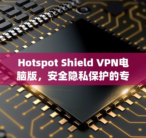 Hotspot Shield VPN电脑版,安全隐私保护的专业选择 Hotspot Shield VPN电脑版,安全隐私保护的专业选择