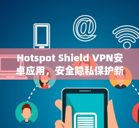 Hotspot Shield VPN安卓应用,安全隐私保护新解决方案 Hotspot Shield VPN安卓应用,安全隐私保护新解决方案