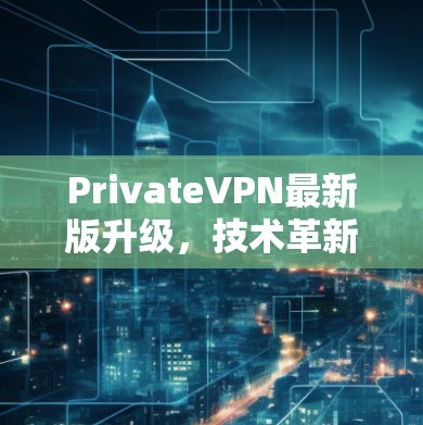 PrivateVPN最新版升级,技术革新与用户体验优化 PrivateVPN最新版升级,技术革新与用户体验优化