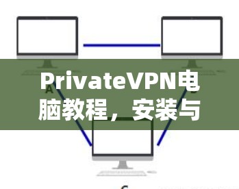 PrivateVPN电脑教程,安装与配置指南 PrivateVPN电脑教程,安装与配置指南