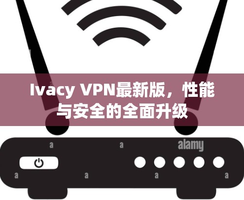 Ivacy VPN最新版,性能与安全的全面升级 Ivacy VPN最新版,性能与安全的全面升级