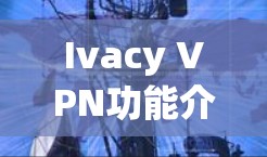 Ivacy VPN功能介绍,匿名隐私保护与全球网络访问 Ivacy VPN功能介绍,匿名隐私保护与全球网络访问