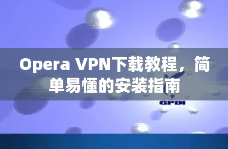 Opera VPN下载教程，简单易懂的安装指南
