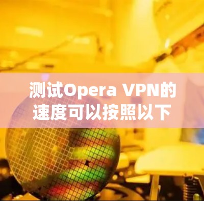 测试Opera VPN的速度可以按照以下步骤进行 测试Opera VPN的速度可以按照以下步骤进行