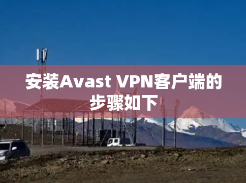 安装Avast VPN客户端的步骤如下 安装Avast VPN客户端的步骤如下