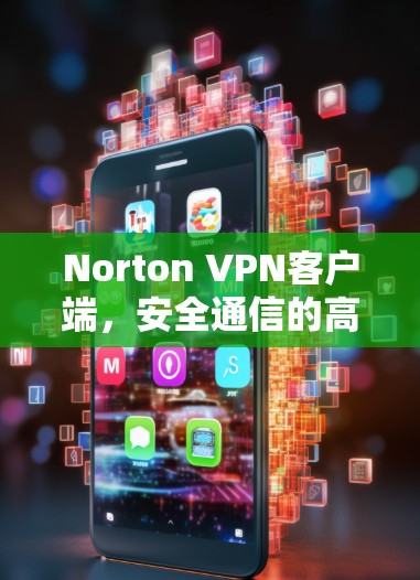 Norton VPN客户端,安全通信的高效解决方案 Norton VPN客户端,安全通信的高效解决方案