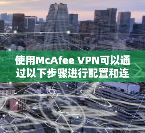 使用McAfee VPN可以通过以下步骤进行配置和连接 使用McAfee VPN可以通过以下步骤进行配置和连接
