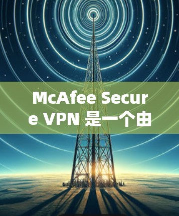McAfee Secure VPN 是一个由McAfee 提供的虚拟专用网络(VPN)解决方案,旨在为用户提供安全、隐私保护的网络连接。以下是 McAfee VPN 的主要功能介绍 McAfee Secure VPN 是一个由McAfee 提供的虚拟专用网络(VPN)解决方案,旨在为用户提供安全、隐私保护的网络连接。以下是 McAfee VPN 的主要功能介绍