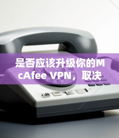是否应该升级你的McAfee VPN,取决于你的具体需求和预算。以下是对升级的各方面因素的总结,帮助你做出明智的决定 是否应该升级你的McAfee VPN,取决于你的具体需求和预算。以下是对升级的各方面因素的总结,帮助你做出明智的决定