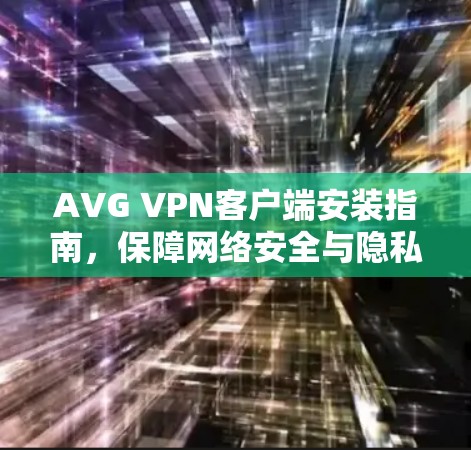 AVG VPN客户端安装指南,保障网络安全与隐私 AVG VPN客户端安装指南,保障网络安全与隐私