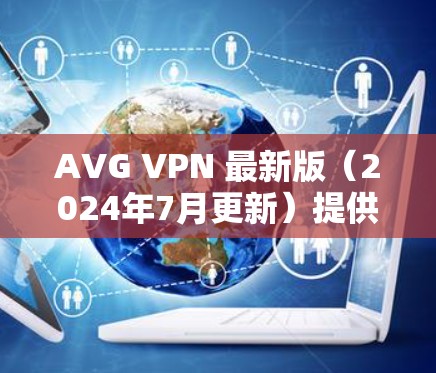 AVG VPN 最新版(2024年7月更新)提供了更强大的隐私保护和更优化的用户体验。以下是其主要特点 AVG VPN 最新版(2024年7月更新)提供了更强大的隐私保护和更优化的用户体验。以下是其主要特点