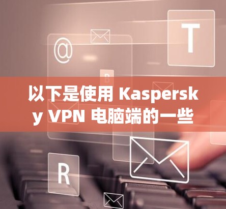 以下是使用 Kaspersky VPN 电脑端的一些基本步骤和注意事项 以下是使用 Kaspersky VPN 电脑端的一些基本步骤和注意事项
