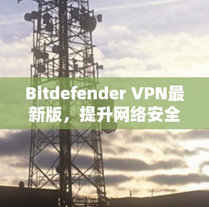 Bitdefender VPN最新版,提升网络安全防护能力 Bitdefender VPN最新版,提升网络安全防护能力