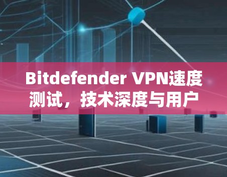 Bitdefender VPN速度测试,技术深度与用户体验分析 Bitdefender VPN速度测试,技术深度与用户体验分析