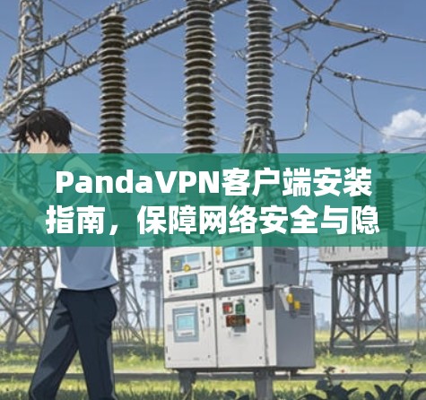 PandaVPN客户端安装指南,保障网络安全与隐私保护 PandaVPN客户端安装指南,保障网络安全与隐私保护