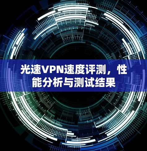 光速VPN速度评测,性能分析与测试结果 光速VPN速度评测,性能分析与测试结果