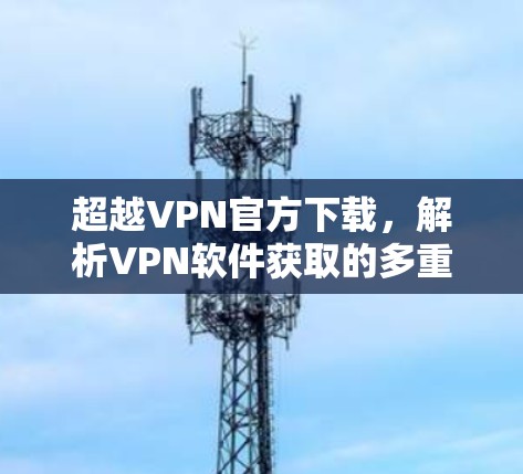 超越VPN官方下载,解析VPN软件获取的多重维度 超越VPN官方下载,解析VPN软件获取的多重维度