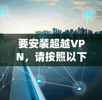要安装超越VPN,请按照以下步骤操作(假设您使用的是Windows系统) 要安装超越VPN,请按照以下步骤操作(假设您使用的是Windows系统)