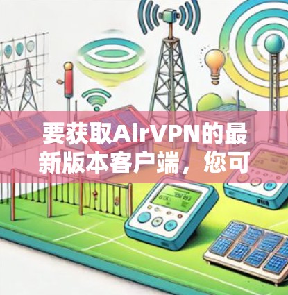 要获取AirVPN的最新版本客户端,您可以按照以下步骤操作 要获取AirVPN的最新版本客户端,您可以按照以下步骤操作