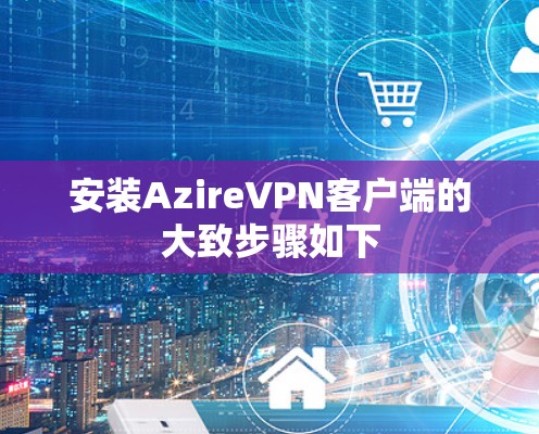 安装AzireVPN客户端的大致步骤如下 安装AzireVPN客户端的大致步骤如下