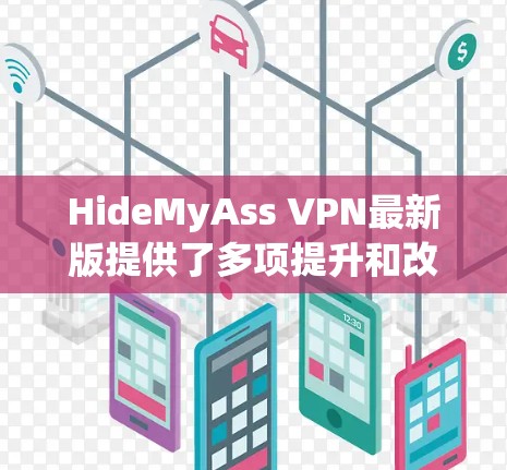 HideMyAss VPN最新版提供了多项提升和改进,确保用户的网络安全和隐私保护。以下是其主要特点 HideMyAss VPN最新版提供了多项提升和改进,确保用户的网络安全和隐私保护。以下是其主要特点