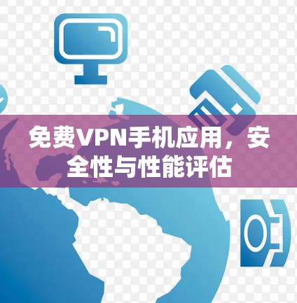 免费VPN手机应用,安全性与性能评估 免费VPN手机应用,安全性与性能评估