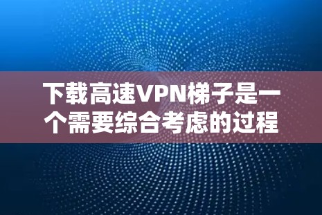 下载高速VPN梯子是一个需要综合考虑的过程,以下是详细的步骤和注意事项 下载高速VPN梯子是一个需要综合考虑的过程,以下是详细的步骤和注意事项