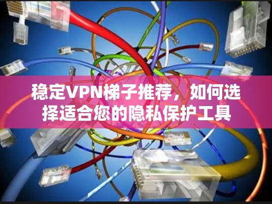 稳定VPN梯子推荐,如何选择适合您的隐私保护工具 稳定VPN梯子推荐,如何选择适合您的隐私保护工具