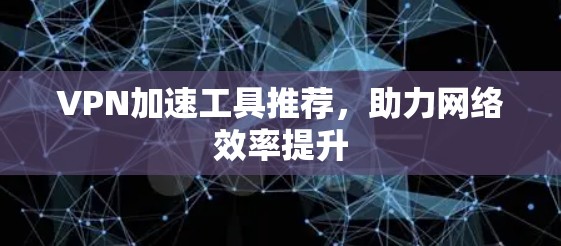 VPN加速工具推荐，助力网络效率提升