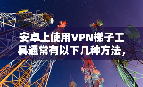 安卓上使用VPN梯子工具通常有以下几种方法，可以帮助用户绕过网络限制或提高隐私保护。以下是一些常见的工具和方法
