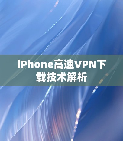 iPhone高速VPN下载技术解析 iPhone高速VPN下载技术解析