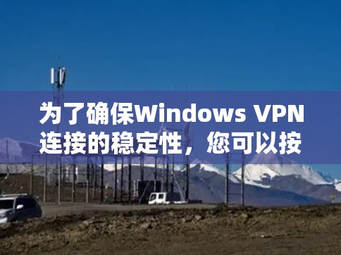 为了确保Windows VPN连接的稳定性,您可以按照以下步骤进行排查和解决 为了确保Windows VPN连接的稳定性,您可以按照以下步骤进行排查和解决