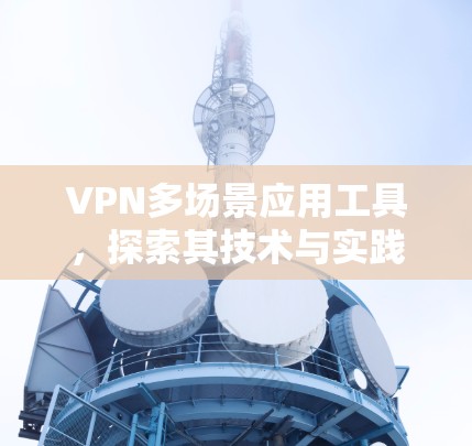 VPN多场景应用工具,探索其技术与实践价值 VPN多场景应用工具,探索其技术与实践价值