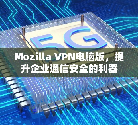 Mozilla VPN电脑版,提升企业通信安全的利器 Mozilla VPN电脑版,提升企业通信安全的利器