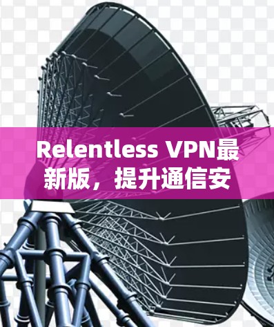 Relentless VPN最新版,提升通信安全与效率 Relentless VPN最新版,提升通信安全与效率
