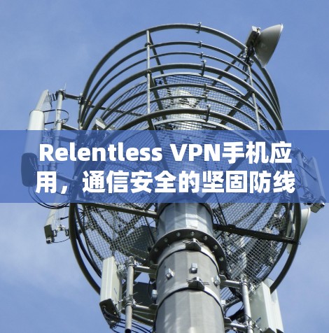 Relentless VPN手机应用,通信安全的坚固防线 Relentless VPN手机应用,通信安全的坚固防线