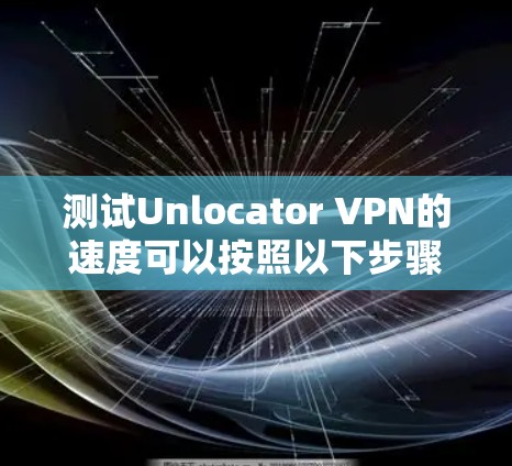 测试Unlocator VPN的速度可以按照以下步骤进行 测试Unlocator VPN的速度可以按照以下步骤进行