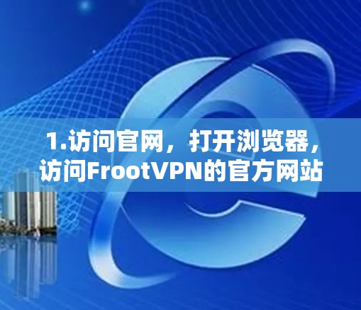 1.访问官网,打开浏览器,访问FrootVPN的官方网站,找到下载链接 1.访问官网,打开浏览器,访问FrootVPN的官方网站,找到下载链接
