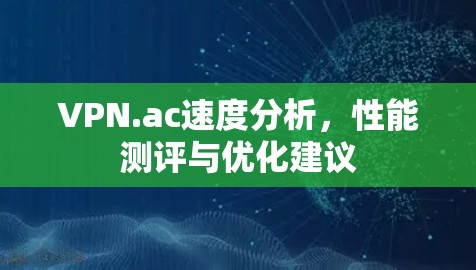VPN.ac速度分析,性能测评与优化建议 VPN.ac速度分析,性能测评与优化建议
