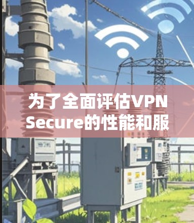 为了全面评估VPNSecure的性能和服务质量,以下是一个有条理的测试和评估计划 为了全面评估VPNSecure的性能和服务质量,以下是一个有条理的测试和评估计划