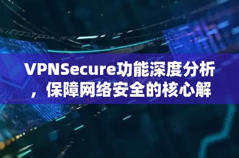 VPNSecure功能深度分析,保障网络安全的核心解决方案 VPNSecure功能深度分析,保障网络安全的核心解决方案
