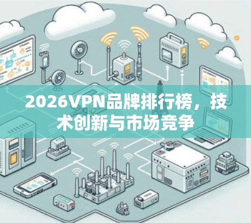 2026VPN品牌排行榜,技术创新与市场竞争 2026VPN品牌排行榜,技术创新与市场竞争