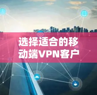 选择适合的移动端VPN客户端需要综合考虑多方面的因素。以下是根据您的需求整理出的步骤和推荐