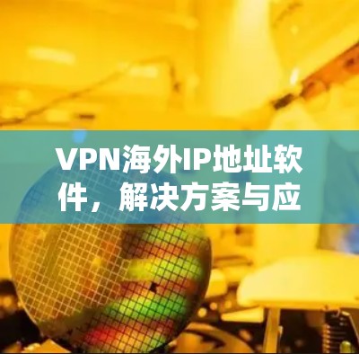 VPN海外IP地址软件,解决方案与应用 VPN海外IP地址软件,解决方案与应用
