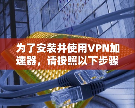 为了安装并使用VPN加速器,请按照以下步骤操作 为了安装并使用VPN加速器,请按照以下步骤操作