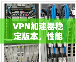 VPN加速器稳定版本,性能与可靠性的双重保障 VPN加速器稳定版本,性能与可靠性的双重保障