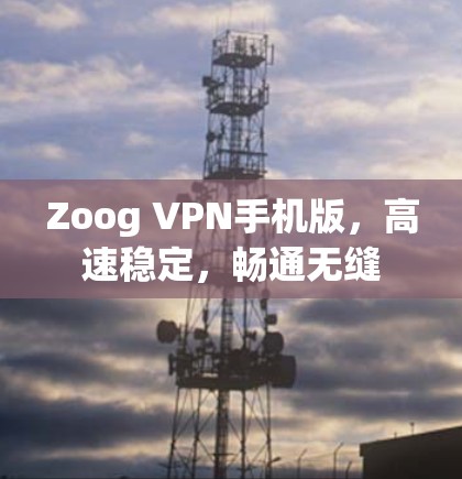 Zoog VPN手机版,高速稳定,畅通无缝 Zoog VPN手机版,高速稳定,畅通无缝